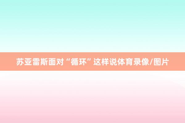 苏亚雷斯面对“循环”这样说体育录像/图片