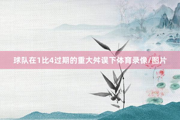 球队在1比4过期的重大舛误下体育录像/图片