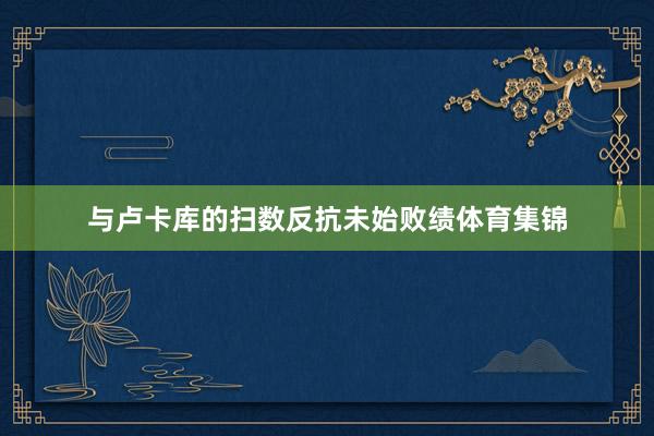 与卢卡库的扫数反抗未始败绩体育集锦