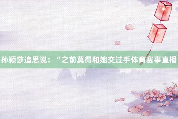 孙颖莎追思说:“之前莫得和她交过手体育赛事直播