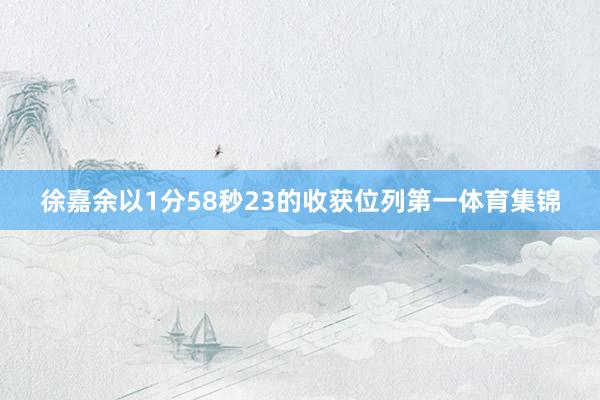 徐嘉余以1分58秒23的收获位列第一体育集锦
