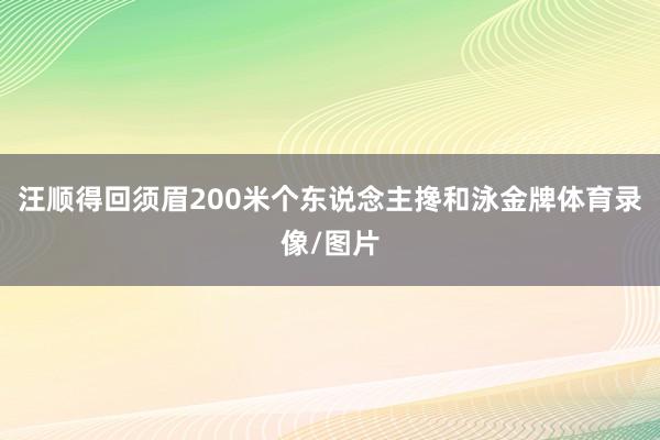 汪顺得回须眉200米个东说念主搀和泳金牌体育录像/图片