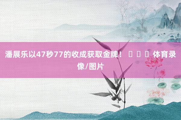 潘展乐以47秒77的收成获取金牌！ ​​​体育录像/图片