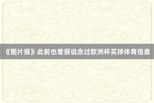 《图片报》此前也曾报说念过欧洲杯买球体育信息