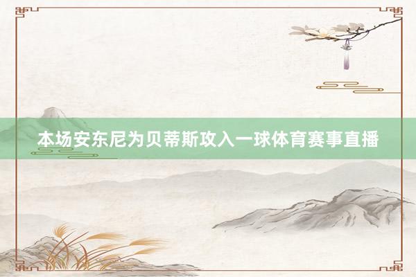 本场安东尼为贝蒂斯攻入一球体育赛事直播