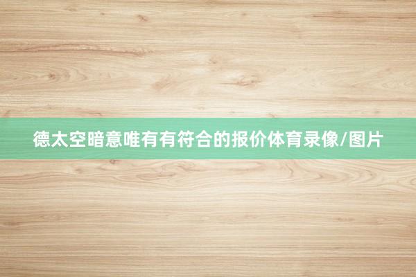 德太空暗意唯有有符合的报价体育录像/图片