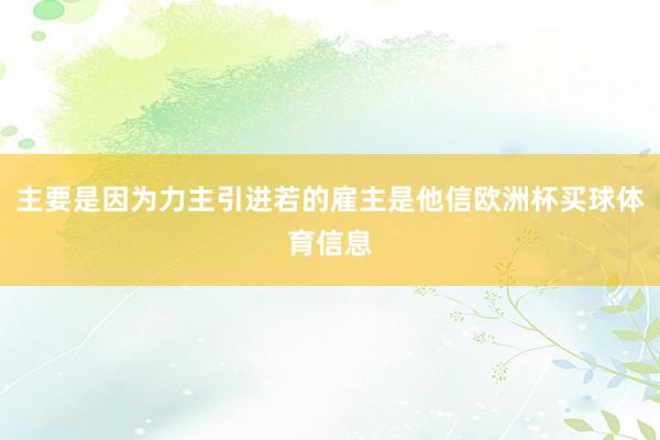 主要是因为力主引进若的雇主是他信欧洲杯买球体育信息