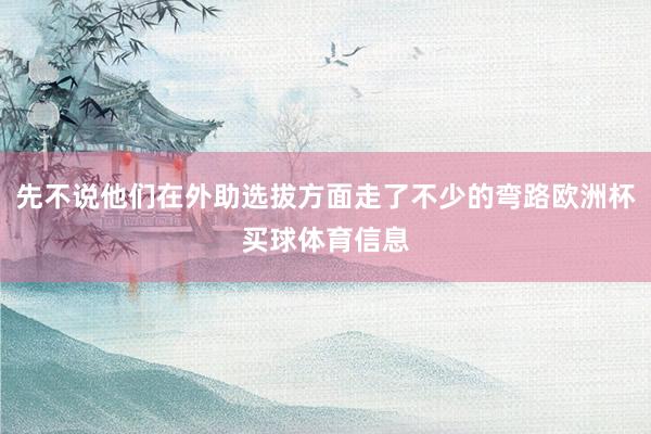 先不说他们在外助选拔方面走了不少的弯路欧洲杯买球体育信息