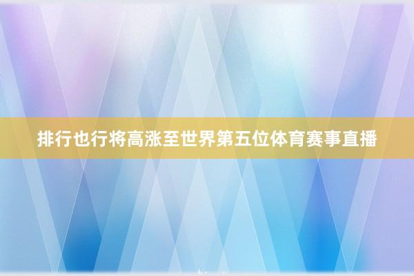 排行也行将高涨至世界第五位体育赛事直播