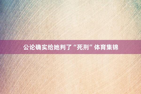 公论确实给她判了“死刑”体育集锦