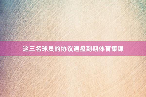 这三名球员的协议通盘到期体育集锦