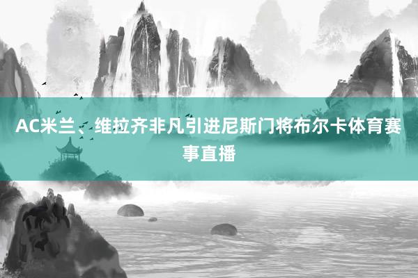 AC米兰、维拉齐非凡引进尼斯门将布尔卡体育赛事直播