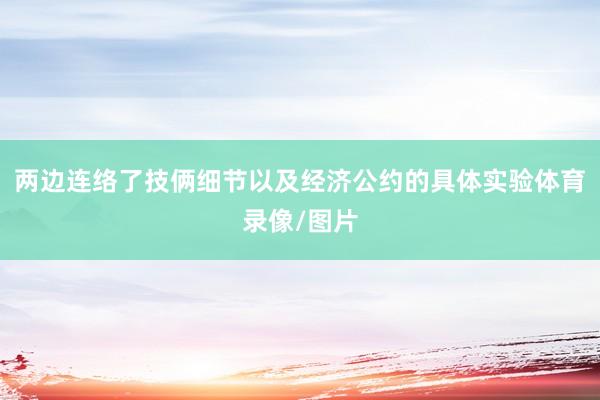 两边连络了技俩细节以及经济公约的具体实验体育录像/图片