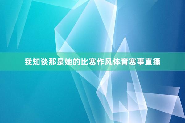 我知谈那是她的比赛作风体育赛事直播