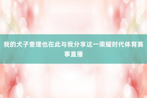 我的犬子查理也在此与我分享这一荣耀时代体育赛事直播