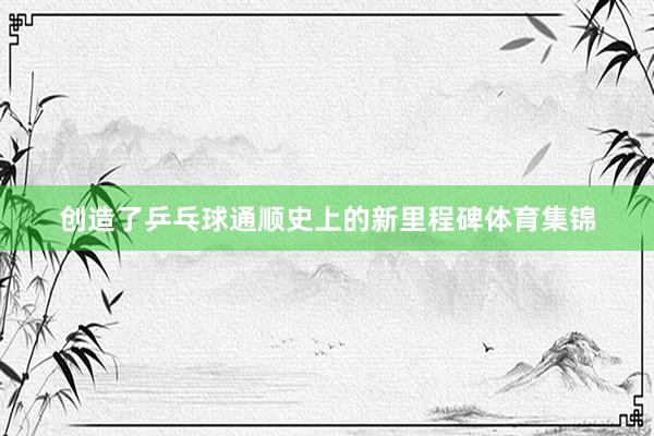 创造了乒乓球通顺史上的新里程碑体育集锦
