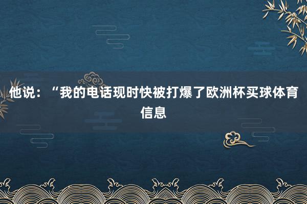 他说：“我的电话现时快被打爆了欧洲杯买球体育信息