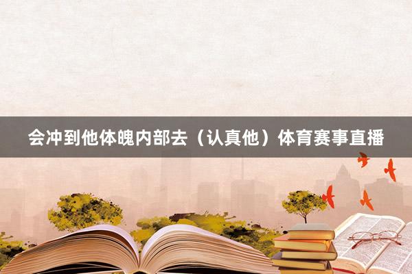 会冲到他体魄内部去（认真他）体育赛事直播