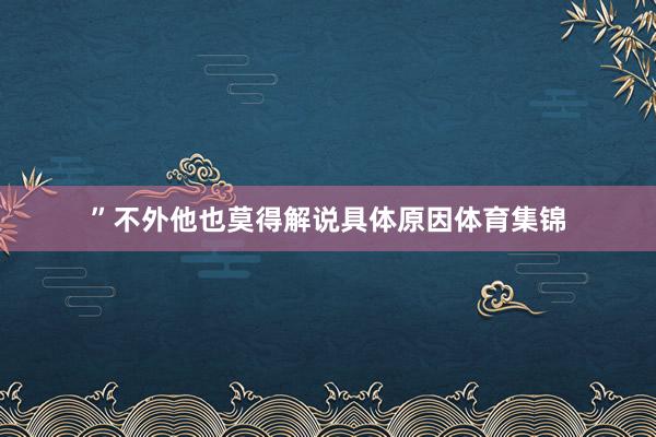 ”不外他也莫得解说具体原因体育集锦