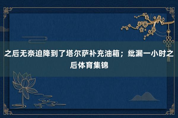 之后无奈迫降到了塔尔萨补充油箱；纰漏一小时之后体育集锦