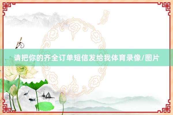 请把你的齐全订单短信发给我体育录像/图片