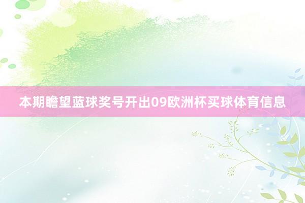 本期瞻望蓝球奖号开出09欧洲杯买球体育信息