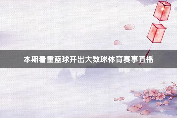 本期看重蓝球开出大数球体育赛事直播