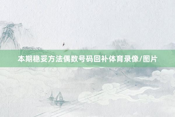 本期稳妥方法偶数号码回补体育录像/图片