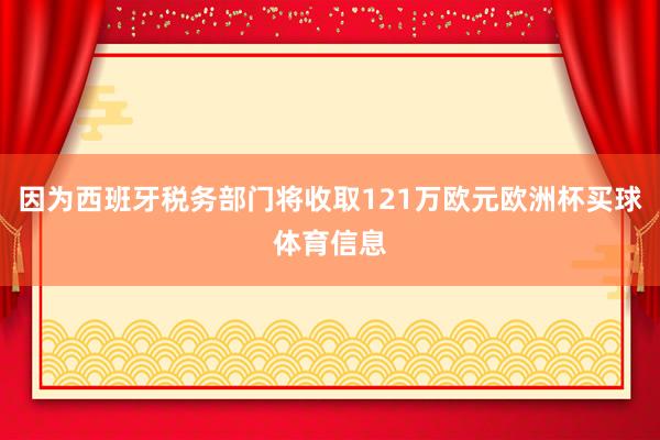 因为西班牙税务部门将收取121万欧元欧洲杯买球体育信息