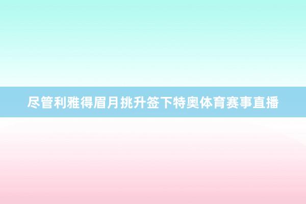 尽管利雅得眉月挑升签下特奥体育赛事直播