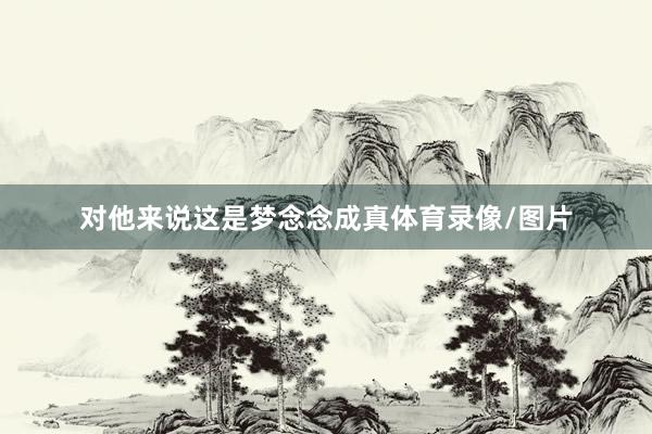 对他来说这是梦念念成真体育录像/图片