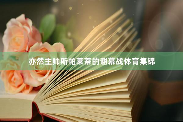 亦然主帅斯帕莱蒂的谢幕战体育集锦