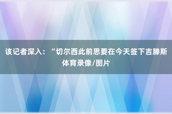 该记者深入：“切尔西此前思要在今天签下吉滕斯体育录像/图片