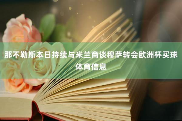 那不勒斯本日持续与米兰商谈穆萨转会欧洲杯买球体育信息