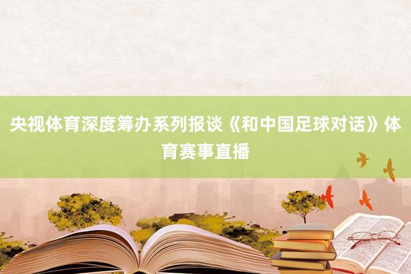 央视体育深度筹办系列报谈《和中国足球对话》体育赛事直播