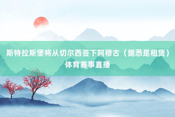 斯特拉斯堡将从切尔西签下阿穆古（据悉是租赁）体育赛事直播