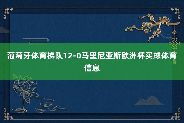 葡萄牙体育梯队12-0马里尼亚斯欧洲杯买球体育信息
