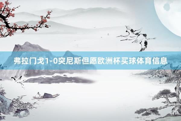 弗拉门戈1-0突尼斯但愿欧洲杯买球体育信息