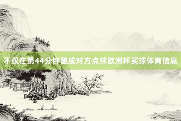 不仅在第44分钟酿成对方点球欧洲杯买球体育信息