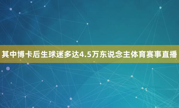 其中博卡后生球迷多达4.5万东说念主体育赛事直播