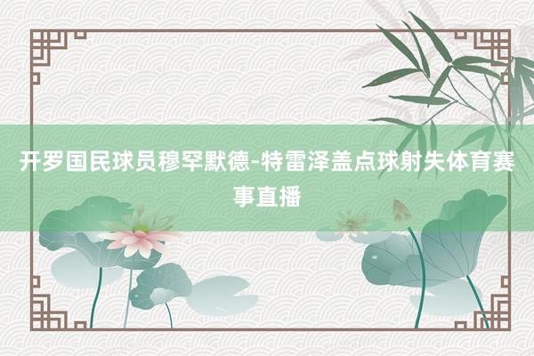 开罗国民球员穆罕默德-特雷泽盖点球射失体育赛事直播