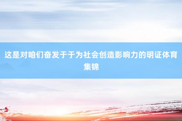 这是对咱们奋发于于为社会创造影响力的明证体育集锦