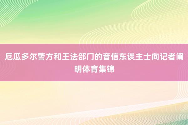 厄瓜多尔警方和王法部门的音信东谈主士向记者阐明体育集锦