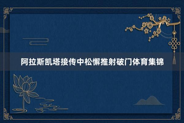 阿拉斯凯塔接传中松懈推射破门体育集锦