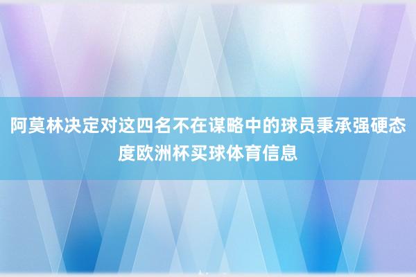 阿莫林决定对这四名不在谋略中的球员秉承强硬态度欧洲杯买球体育信息
