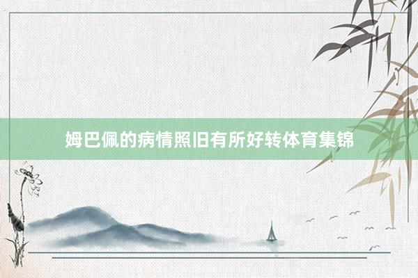姆巴佩的病情照旧有所好转体育集锦