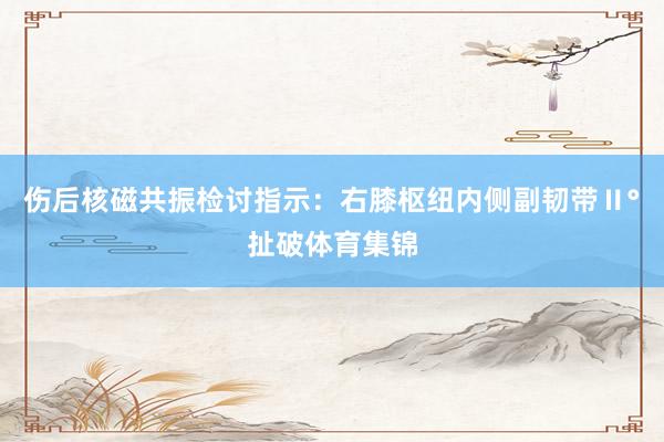 伤后核磁共振检讨指示：右膝枢纽内侧副韧带Ⅱ°扯破体育集锦