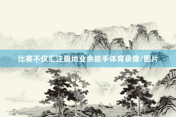 比赛不仅汇注腹地业余能手体育录像/图片