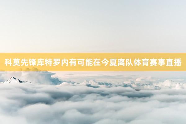科莫先锋库特罗内有可能在今夏离队体育赛事直播