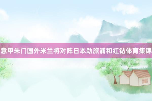 意甲朱门国外米兰将对阵日本劲旅浦和红钻体育集锦